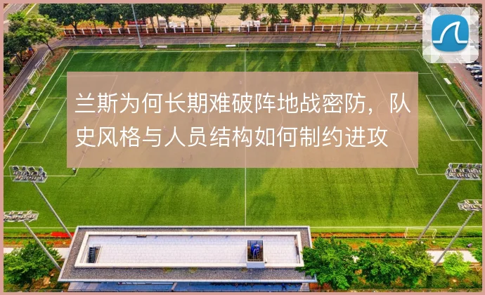 兰斯为何长期难破阵地战密防,队史风格与人员结构如何制约进攻