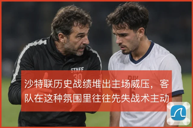 沙特联历史战绩堆出主场威压，客队在这种氛围里往往先失战术主动