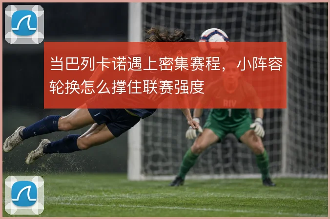 当巴列卡诺遇上密集赛程，小阵容轮换怎么撑住联赛强度