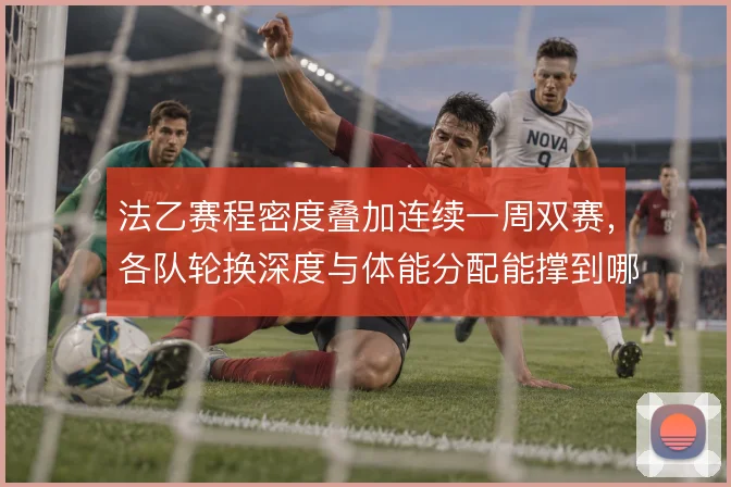 法乙赛程密度叠加连续一周双赛,各队轮换深度与体能分配能撑到哪一步