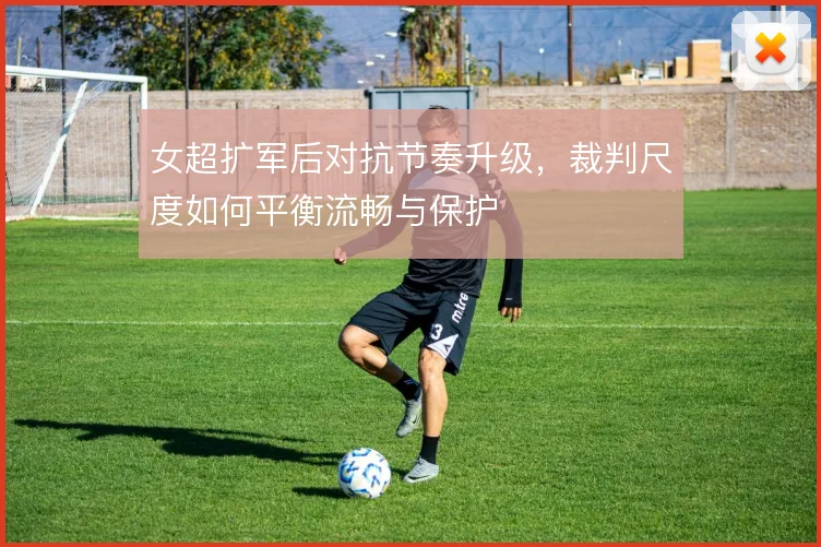 女超扩军后对抗节奏升级，裁判尺度如何平衡流畅与保护