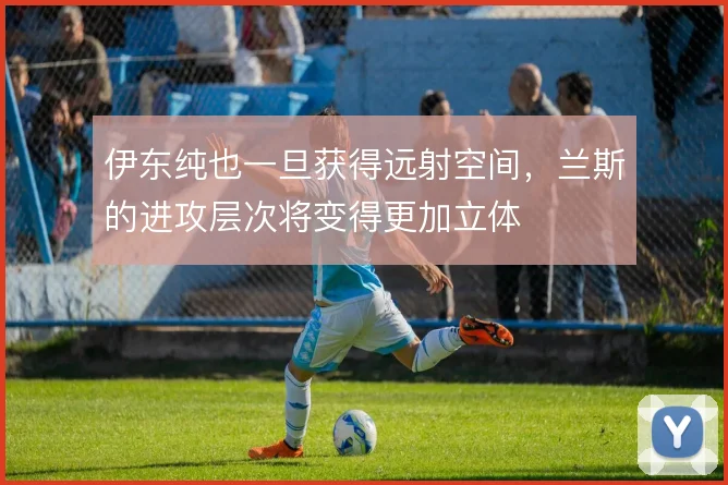 伊东纯也一旦获得远射空间，兰斯的进攻层次将变得更加立体