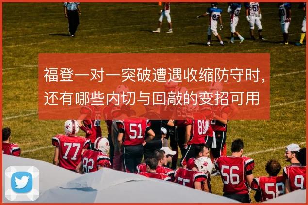 福登一对一突破遭遇收缩防守时，还有哪些内切与回敲的变招可用
