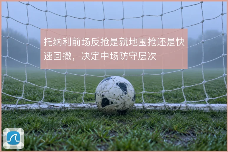 托纳利前场反抢是就地围抢还是快速回撤,决定中场防守层次