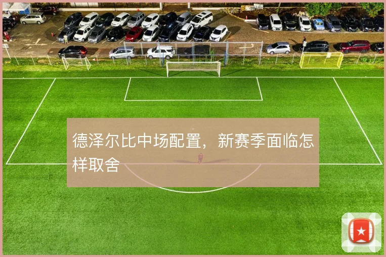 德泽尔比中场配置，新赛季面临怎样取舍