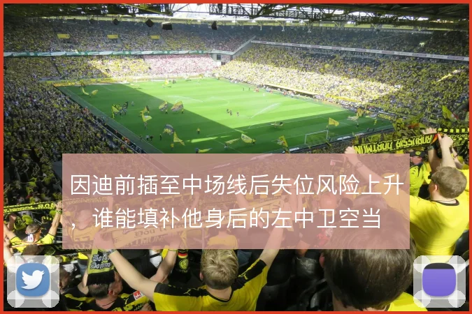 因迪前插至中场线后失位风险上升,谁能填补他身后的左中卫空当