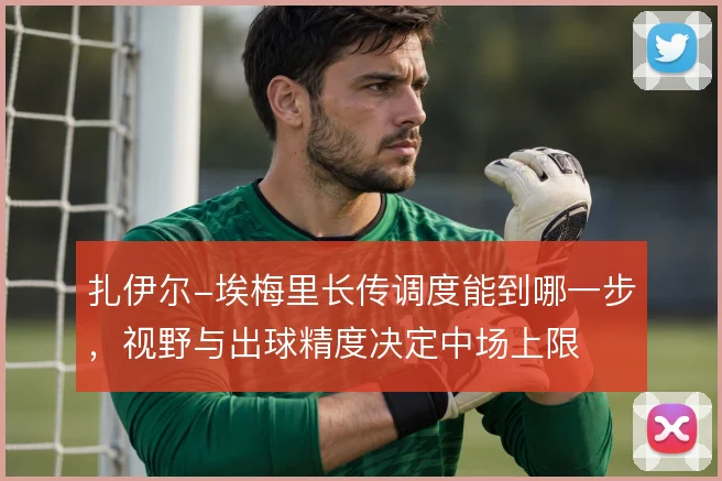 扎伊尔-埃梅里长传调度能到哪一步,视野与出球精度决定中场上限