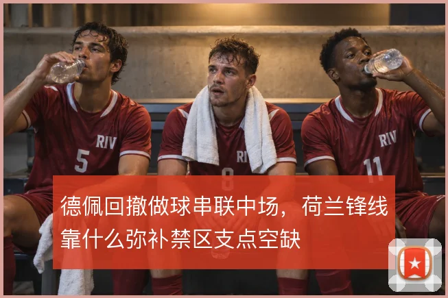 德佩回撤做球串联中场，荷兰锋线靠什么弥补禁区支点空缺