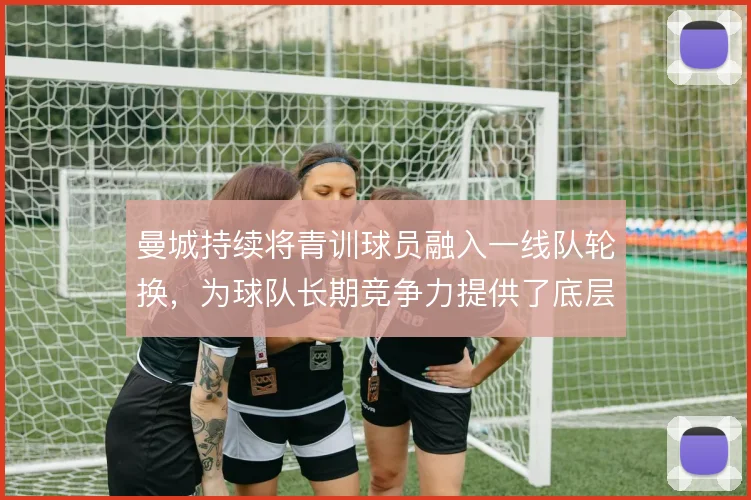 曼城持续将青训球员融入一线队轮换，为球队长期竞争力提供了底层支撑