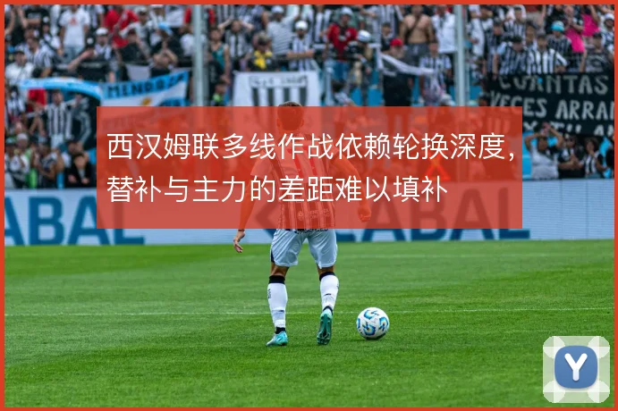 西汉姆联多线作战依赖轮换深度，替补与主力的差距难以填补