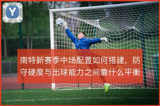 南特新赛季中场配置如何搭建，防守硬度与出球能力之间靠什么平衡