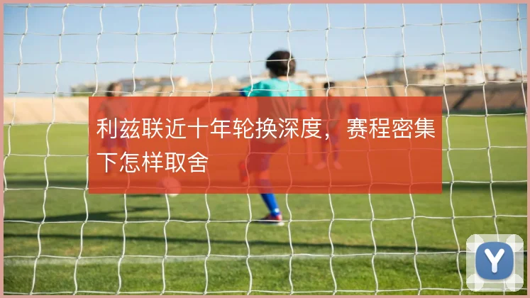 利兹联近十年轮换深度,赛程密集下怎样取舍