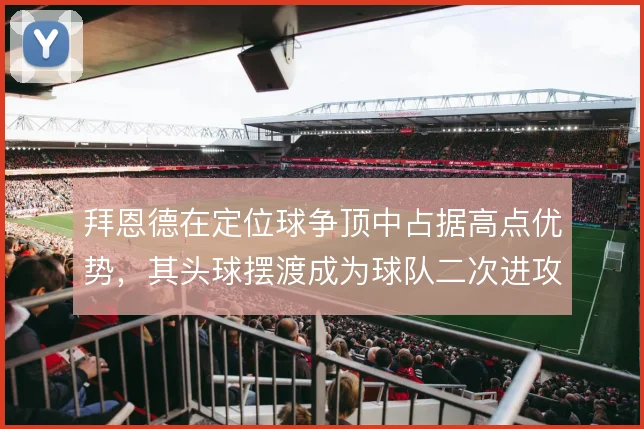 拜恩德在定位球争顶中占据高点优势，其头球摆渡成为球队二次进攻的支点