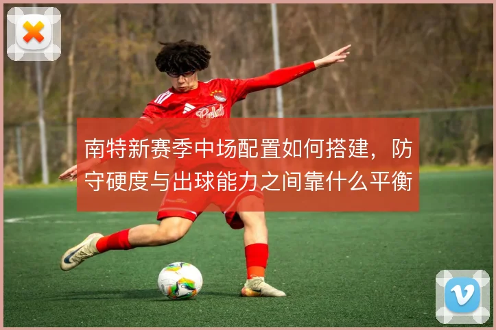 南特新赛季中场配置如何搭建，防守硬度与出球能力之间靠什么平衡