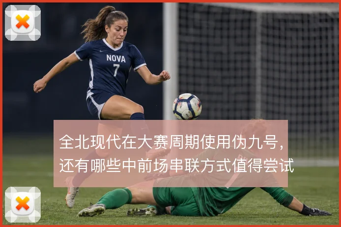 全北现代在大赛周期使用伪九号，还有哪些中前场串联方式值得尝试