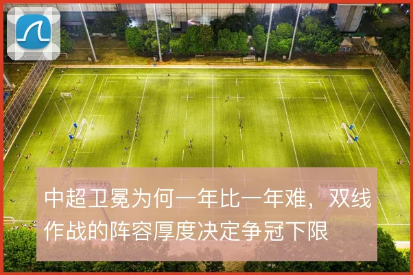 中超卫冕为何一年比一年难,双线作战的阵容厚度决定争冠下限