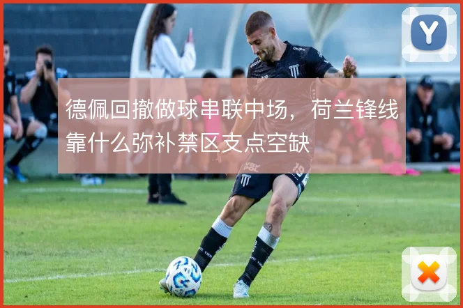 德佩回撤做球串联中场，荷兰锋线靠什么弥补禁区支点空缺
