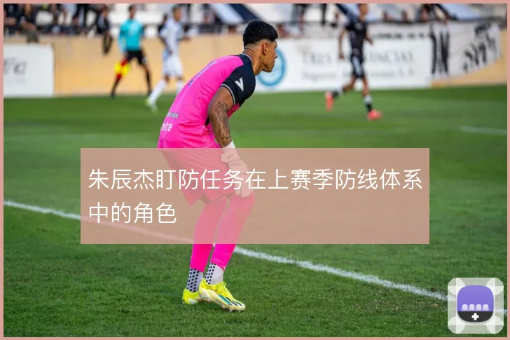 朱辰杰盯防任务在上赛季防线体系中的角色