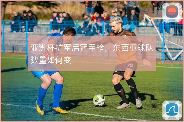 亚洲杯扩军后冠军榜,东西亚球队数量如何变