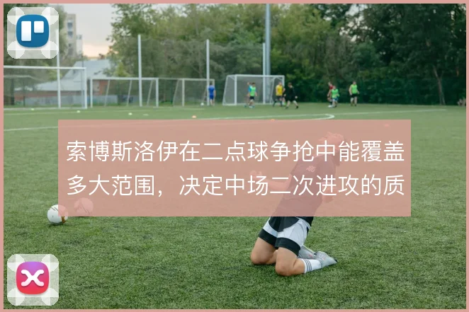 索博斯洛伊在二点球争抢中能覆盖多大范围，决定中场二次进攻的质量