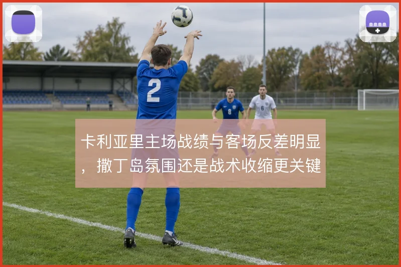 卡利亚里主场战绩与客场反差明显，撒丁岛氛围还是战术收缩更关键