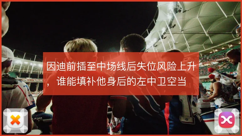 因迪前插至中场线后失位风险上升,谁能填补他身后的左中卫空当