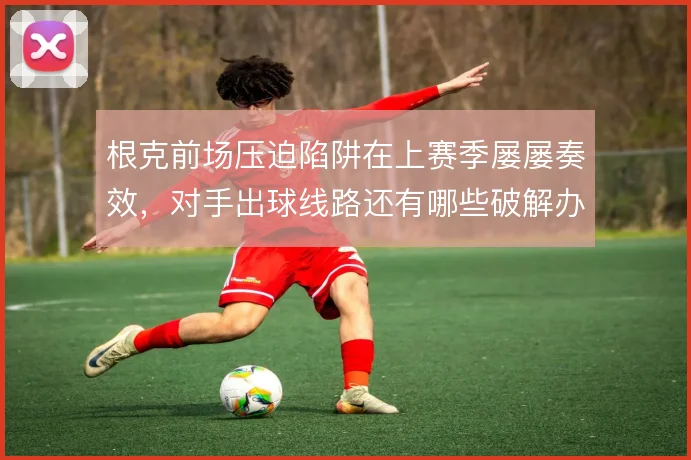 根克前场压迫陷阱在上赛季屡屡奏效，对手出球线路还有哪些破解办法