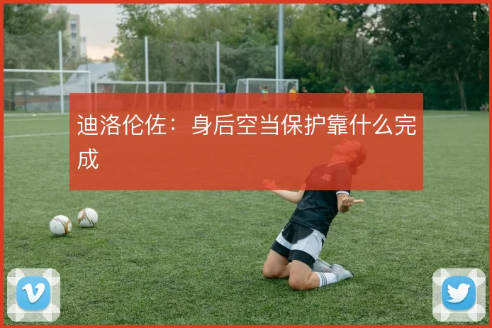 迪洛伦佐：身后空当保护靠什么完成