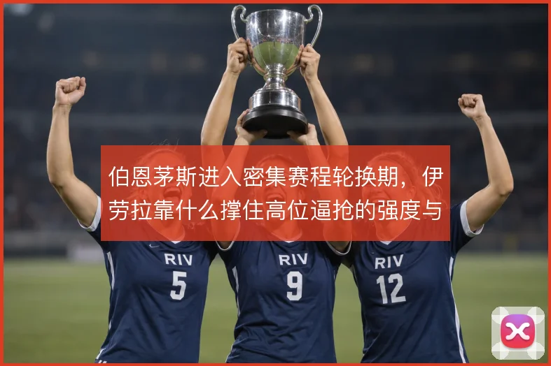 伯恩茅斯进入密集赛程轮换期,伊劳拉靠什么撑住高位逼抢的强度与跑动总量