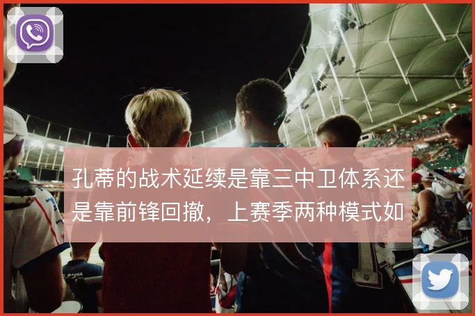孔蒂的战术延续是靠三中卫体系还是靠前锋回撤，上赛季两种模式如何切换