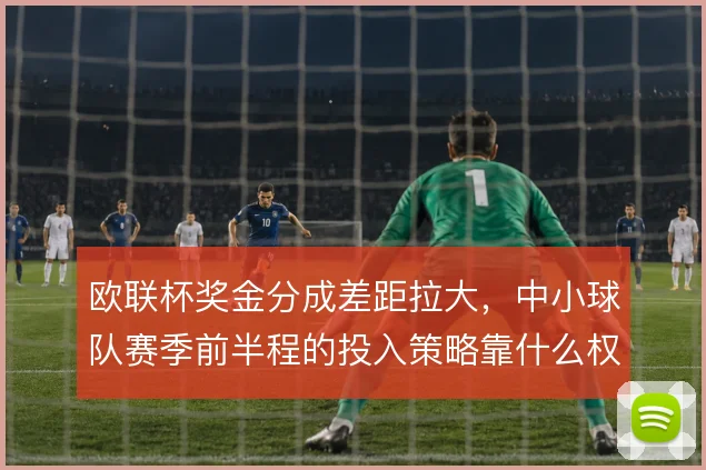 欧联杯奖金分成差距拉大,中小球队赛季前半程的投入策略靠什么权衡