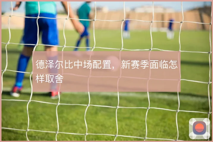 德泽尔比中场配置，新赛季面临怎样取舍