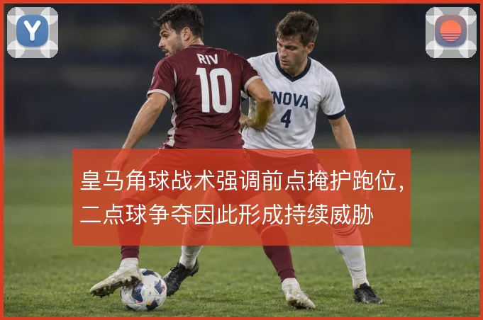 皇马角球战术强调前点掩护跑位,二点球争夺因此形成持续威胁