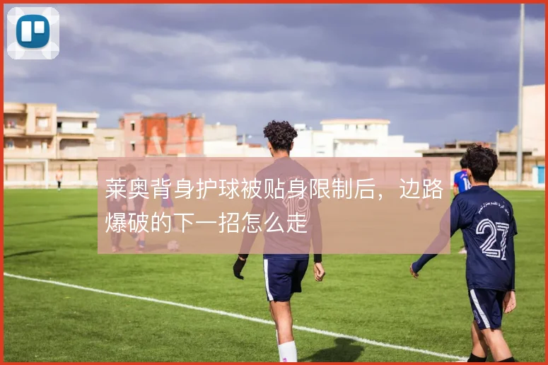 莱奥背身护球被贴身限制后,边路爆破的下一招怎么走