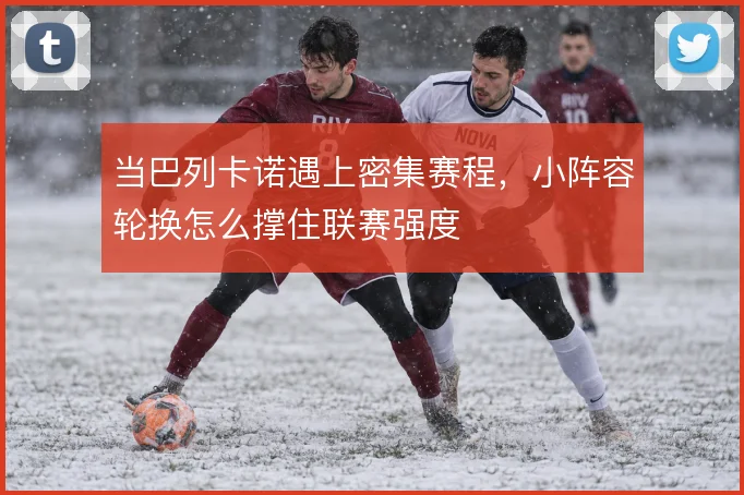 当巴列卡诺遇上密集赛程,小阵容轮换怎么撑住联赛强度