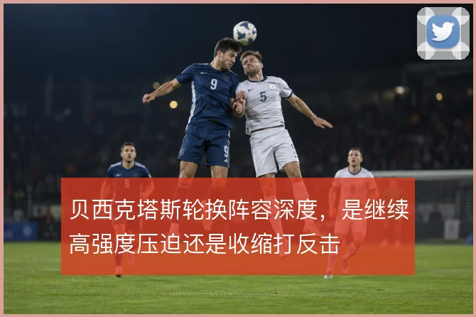 贝西克塔斯轮换阵容深度，是继续高强度压迫还是收缩打反击