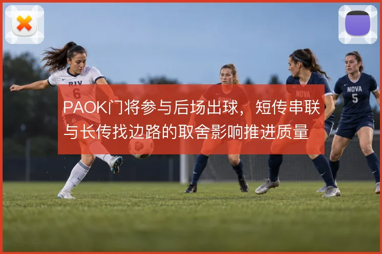 PAOK门将参与后场出球，短传串联与长传找边路的取舍影响推进质量