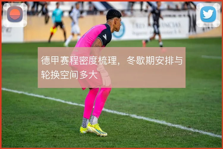 德甲赛程密度梳理,冬歇期安排与轮换空间多大