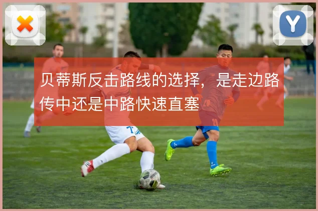 贝蒂斯反击路线的选择，是走边路传中还是中路快速直塞