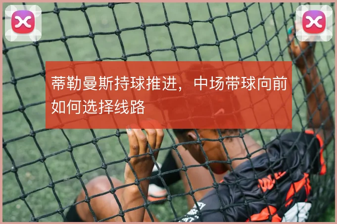 蒂勒曼斯持球推进，中场带球向前如何选择线路