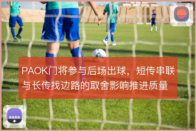 PAOK门将参与后场出球，短传串联与长传找边路的取舍影响推进质量