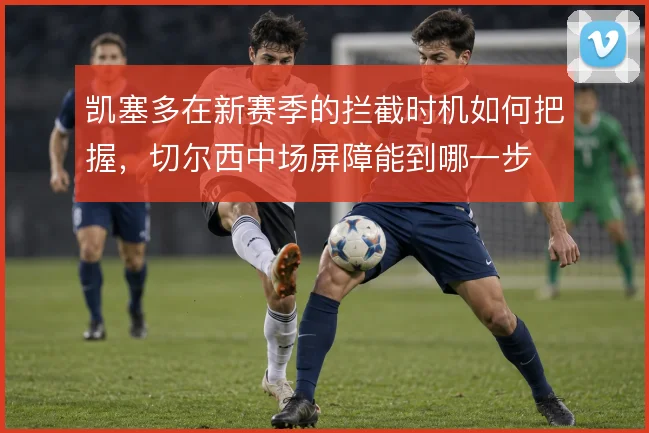 凯塞多在新赛季的拦截时机如何把握,切尔西中场屏障能到哪一步