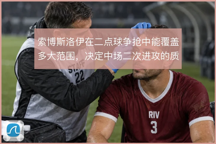 索博斯洛伊在二点球争抢中能覆盖多大范围，决定中场二次进攻的质量