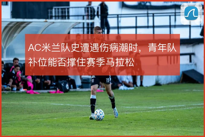 AC米兰队史遭遇伤病潮时，青年队补位能否撑住赛季马拉松