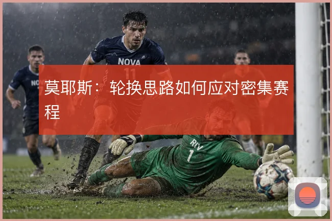 莫耶斯:轮换思路如何应对密集赛程