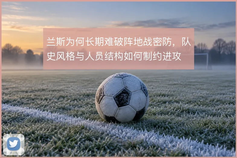 兰斯为何长期难破阵地战密防，队史风格与人员结构如何制约进攻