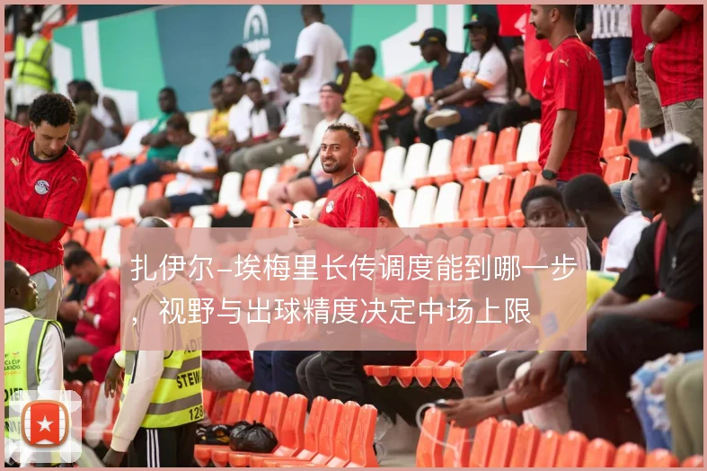 扎伊尔-埃梅里长传调度能到哪一步,视野与出球精度决定中场上限