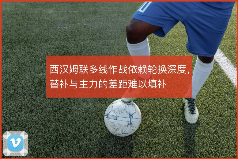 西汉姆联多线作战依赖轮换深度，替补与主力的差距难以填补