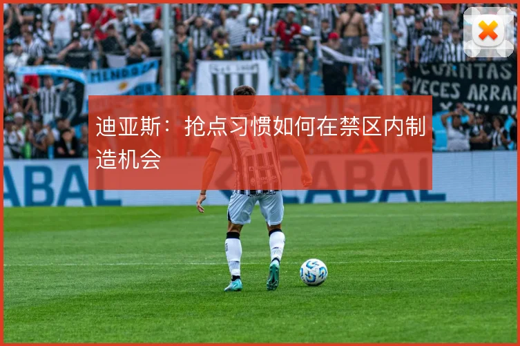 迪亚斯:抢点习惯如何在禁区内制造机会