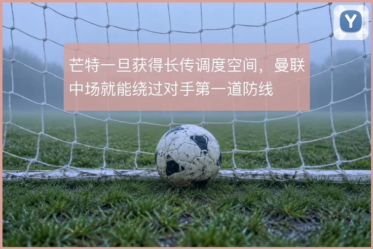 芒特一旦获得长传调度空间，曼联中场就能绕过对手第一道防线